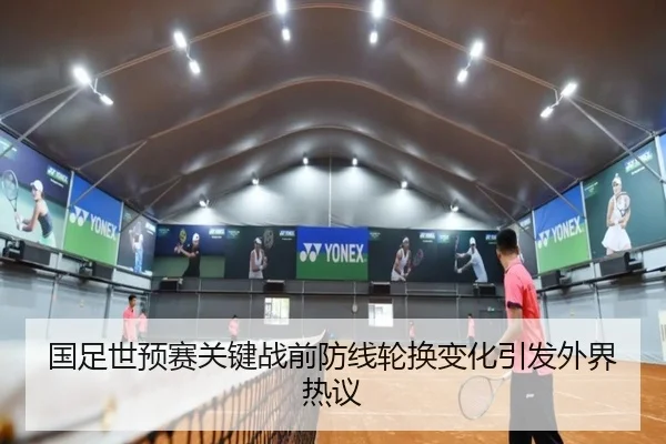 国足世预赛关键战前防线轮换变化引发外界热议
